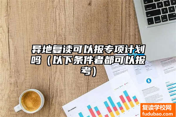 异地复读可以报专项计划吗（以下条件者都可以报考）