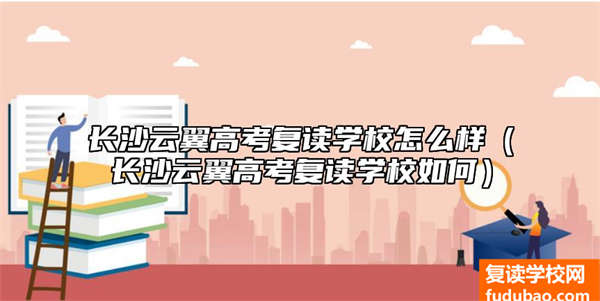 长沙云翼高考复读学校怎么样（长沙云翼高考复读学校如何）