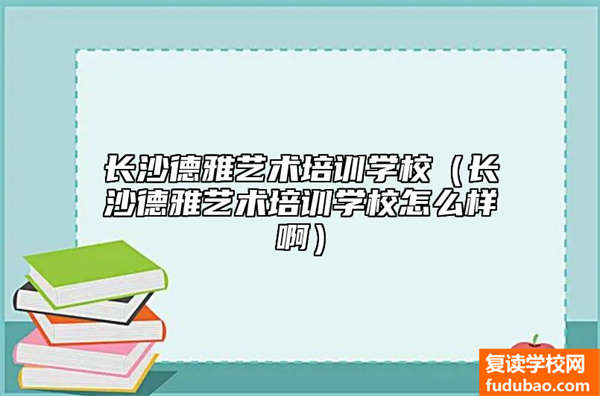 长沙德雅艺术培训学校（长沙德雅艺术培训学校怎么样啊）