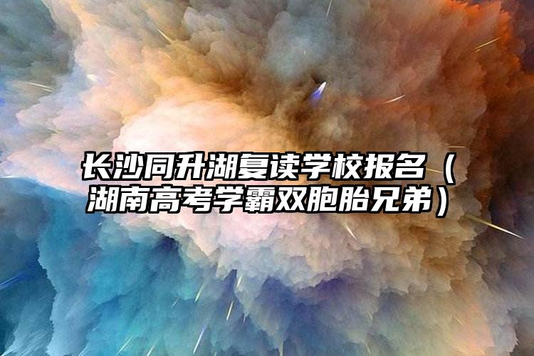 长沙同升湖复读学校报考（湖南高考尖子生双胞胎）