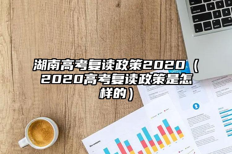 湖南的高考复读的最新现行政策2020，大家认真看