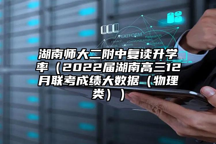 湖南师大二附中复读录取率（2023届湖南高三12月联考成绩大数据技术（物理类））